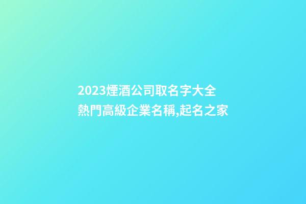 2023煙酒公司取名字大全 熱門高級企業名稱,起名之家-第1張-公司起名-玄機派